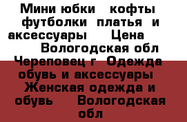 Мини юбки , кофты, футболки, платья, и аксессуары   › Цена ­ 100-200 - Вологодская обл., Череповец г. Одежда, обувь и аксессуары » Женская одежда и обувь   . Вологодская обл.